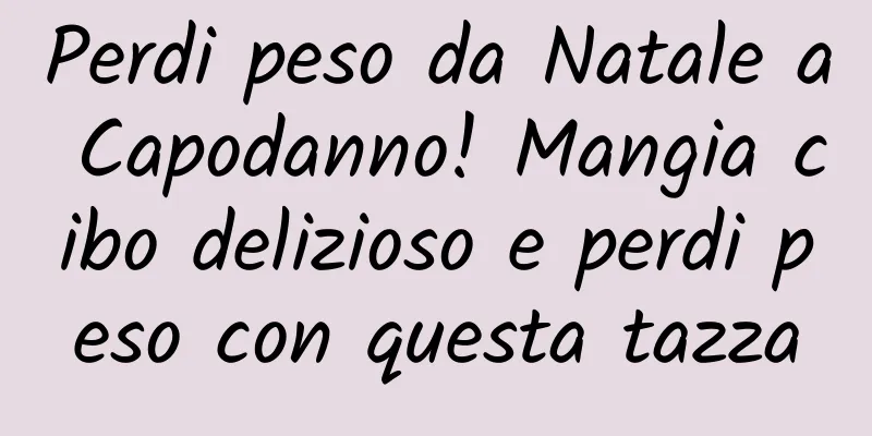 Perdi peso da Natale a Capodanno! Mangia cibo delizioso e perdi peso con questa tazza
