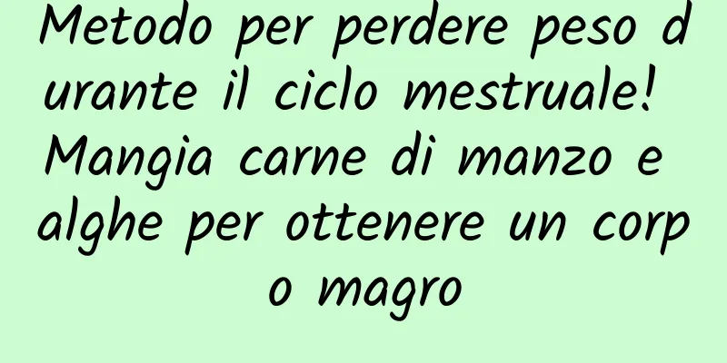 Metodo per perdere peso durante il ciclo mestruale! Mangia carne di manzo e alghe per ottenere un corpo magro