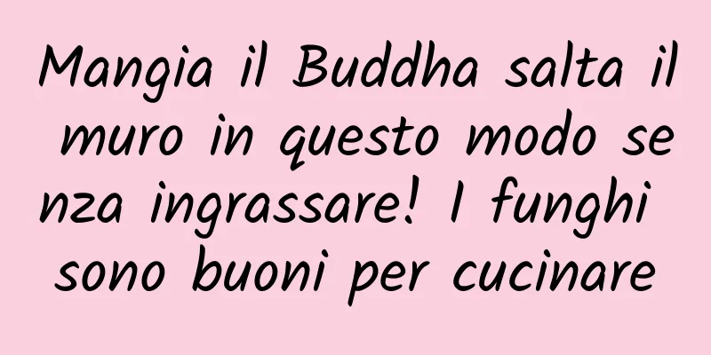 Mangia il Buddha salta il muro in questo modo senza ingrassare! I funghi sono buoni per cucinare