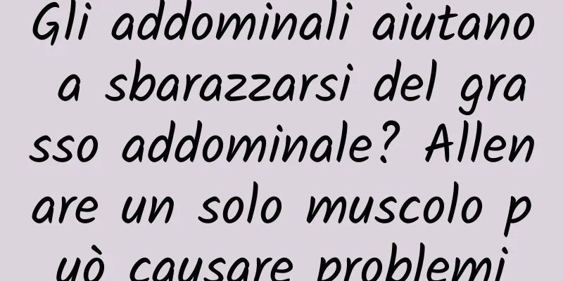 Gli addominali aiutano a sbarazzarsi del grasso addominale? Allenare un solo muscolo può causare problemi