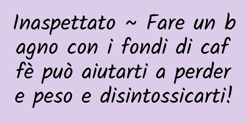 Inaspettato ~ Fare un bagno con i fondi di caffè può aiutarti a perdere peso e disintossicarti!