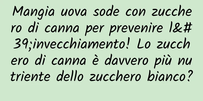 Mangia uova sode con zucchero di canna per prevenire l'invecchiamento! Lo zucchero di canna è davvero più nutriente dello zucchero bianco?