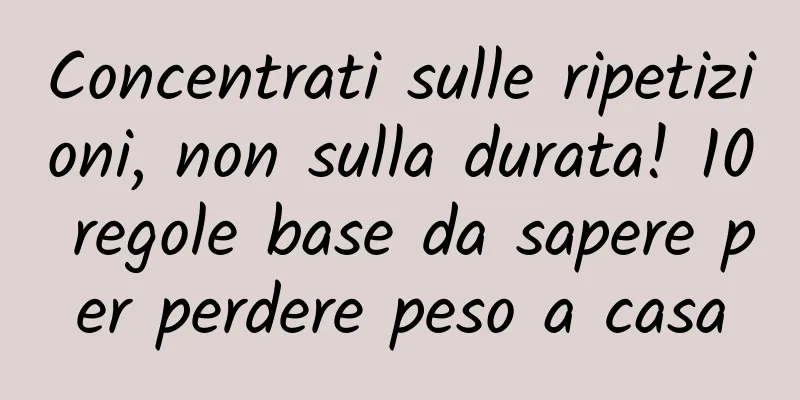 Concentrati sulle ripetizioni, non sulla durata! 10 regole base da sapere per perdere peso a casa