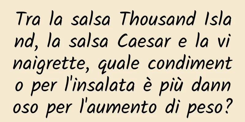 Tra la salsa Thousand Island, la salsa Caesar e la vinaigrette, quale condimento per l'insalata è più dannoso per l'aumento di peso?