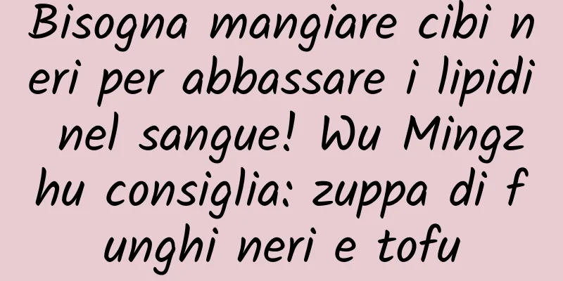 Bisogna mangiare cibi neri per abbassare i lipidi nel sangue! Wu Mingzhu consiglia: zuppa di funghi neri e tofu