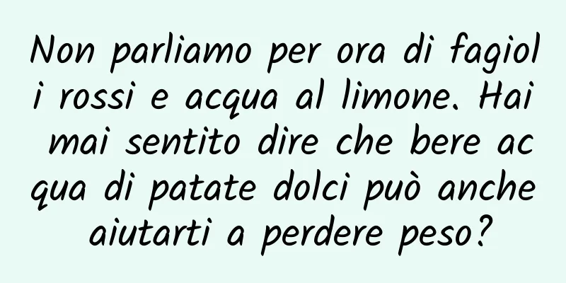 Non parliamo per ora di fagioli rossi e acqua al limone. Hai mai sentito dire che bere acqua di patate dolci può anche aiutarti a perdere peso?