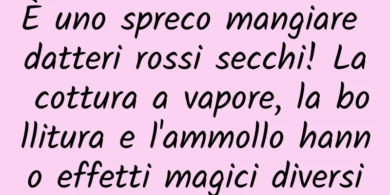È uno spreco mangiare datteri rossi secchi! La cottura a vapore, la bollitura e l'ammollo hanno effetti magici diversi