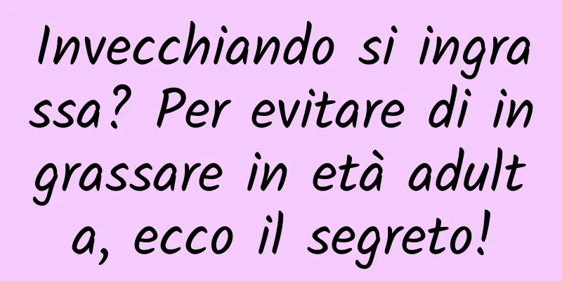 Invecchiando si ingrassa? Per evitare di ingrassare in età adulta, ecco il segreto!