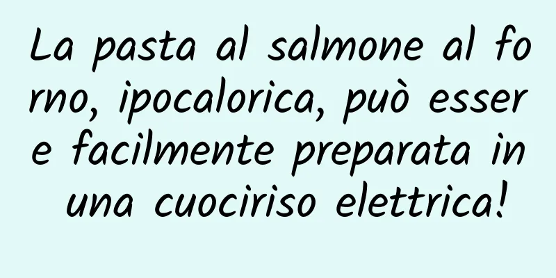 La pasta al salmone al forno, ipocalorica, può essere facilmente preparata in una cuociriso elettrica!