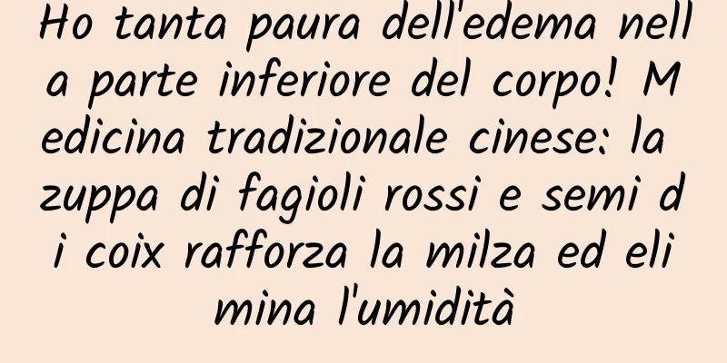 Ho tanta paura dell'edema nella parte inferiore del corpo! Medicina tradizionale cinese: la zuppa di fagioli rossi e semi di coix rafforza la milza ed elimina l'umidità