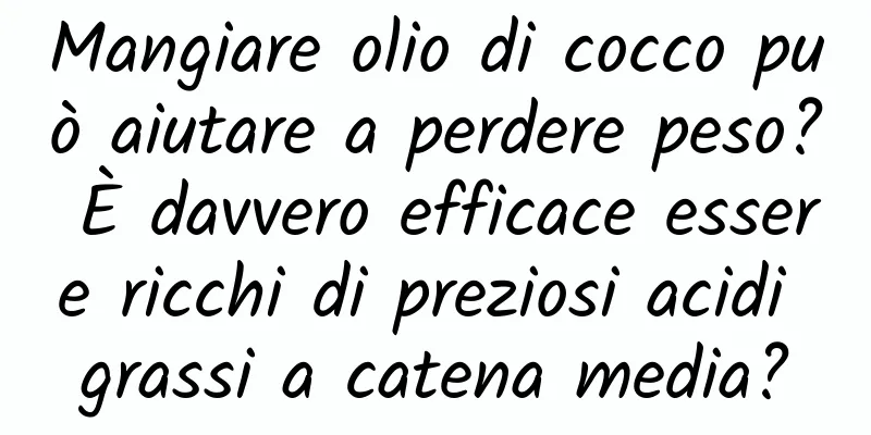 Mangiare olio di cocco può aiutare a perdere peso? È davvero efficace essere ricchi di preziosi acidi grassi a catena media?