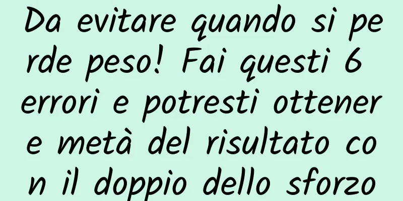 Da evitare quando si perde peso! Fai questi 6 errori e potresti ottenere metà del risultato con il doppio dello sforzo
