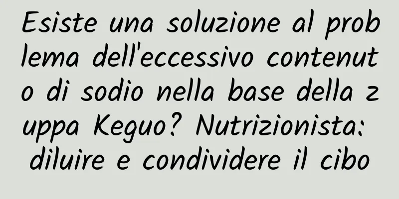 Esiste una soluzione al problema dell'eccessivo contenuto di sodio nella base della zuppa Keguo? Nutrizionista: diluire e condividere il cibo