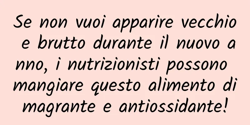 Se non vuoi apparire vecchio e brutto durante il nuovo anno, i nutrizionisti possono mangiare questo alimento dimagrante e antiossidante!