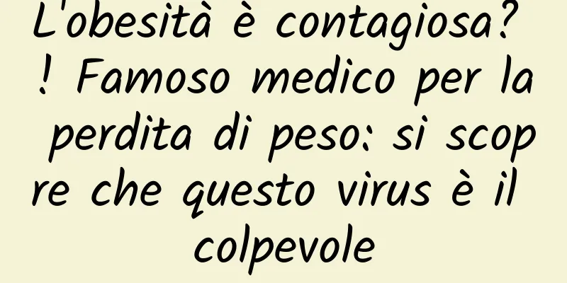 L'obesità è contagiosa? ! Famoso medico per la perdita di peso: si scopre che questo virus è il colpevole