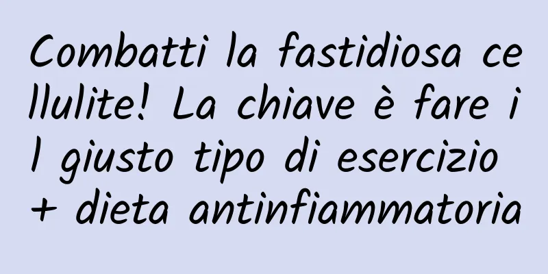 Combatti la fastidiosa cellulite! La chiave è fare il giusto tipo di esercizio + dieta antinfiammatoria