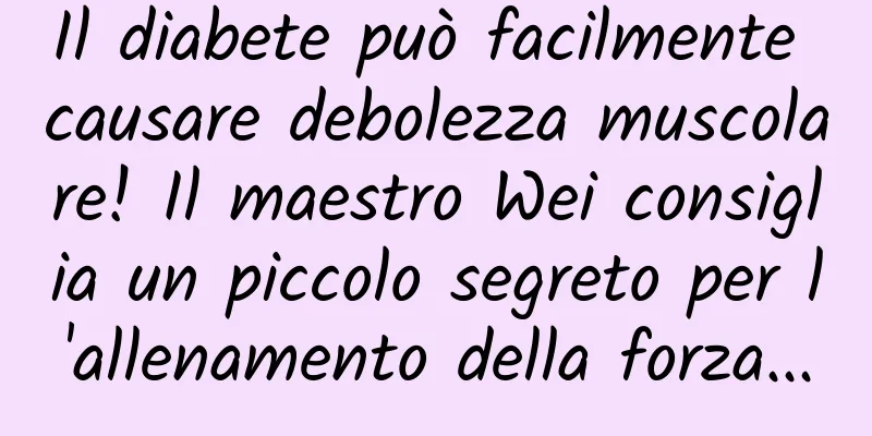 Il diabete può facilmente causare debolezza muscolare! Il maestro Wei consiglia un piccolo segreto per l'allenamento della forza...