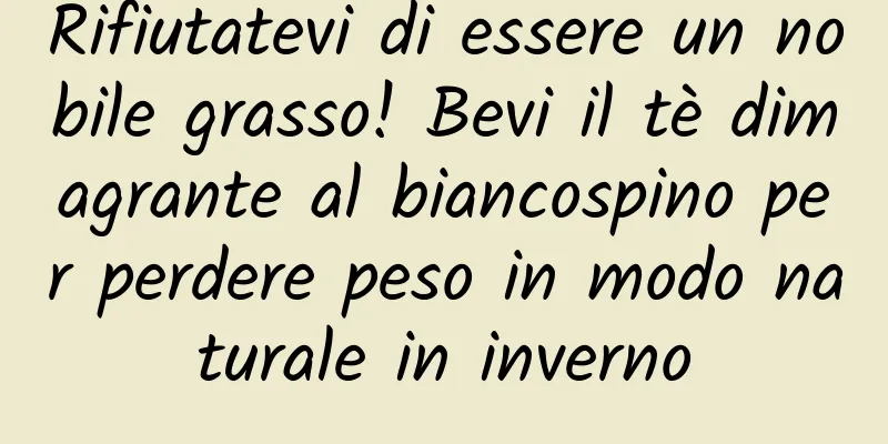 Rifiutatevi di essere un nobile grasso! Bevi il tè dimagrante al biancospino per perdere peso in modo naturale in inverno