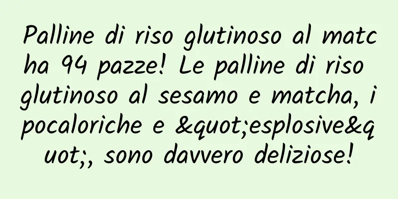 Palline di riso glutinoso al matcha 94 pazze! Le palline di riso glutinoso al sesamo e matcha, ipocaloriche e "esplosive", sono davvero deliziose!