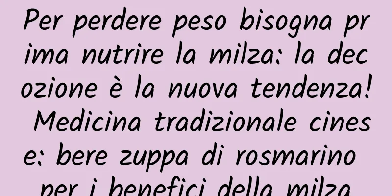 Per perdere peso bisogna prima nutrire la milza: la decozione è la nuova tendenza! Medicina tradizionale cinese: bere zuppa di rosmarino per i benefici della milza