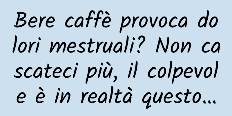Bere caffè provoca dolori mestruali? Non cascateci più, il colpevole è in realtà questo…