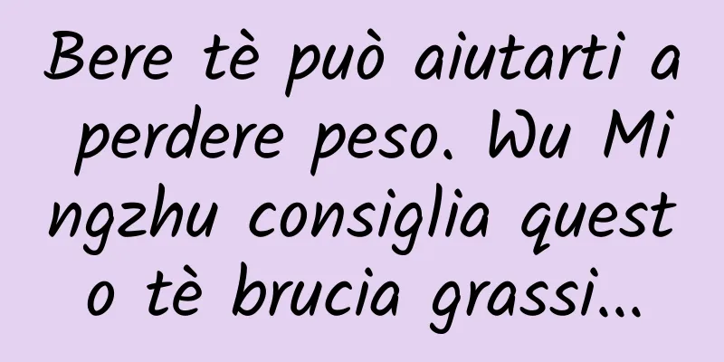 Bere tè può aiutarti a perdere peso. Wu Mingzhu consiglia questo tè brucia grassi...