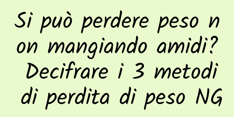 Si può perdere peso non mangiando amidi? Decifrare i 3 metodi di perdita di peso NG