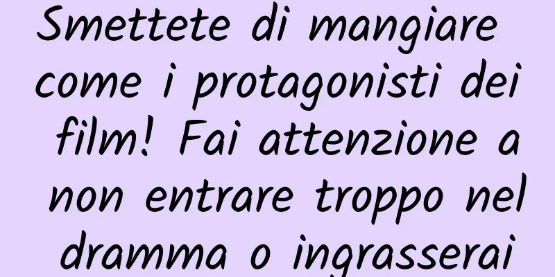 Smettete di mangiare come i protagonisti dei film! Fai attenzione a non entrare troppo nel dramma o ingrasserai