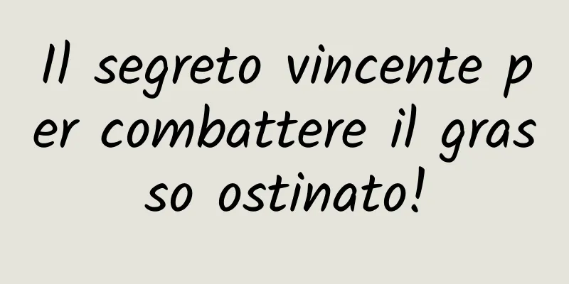Il segreto vincente per combattere il grasso ostinato!