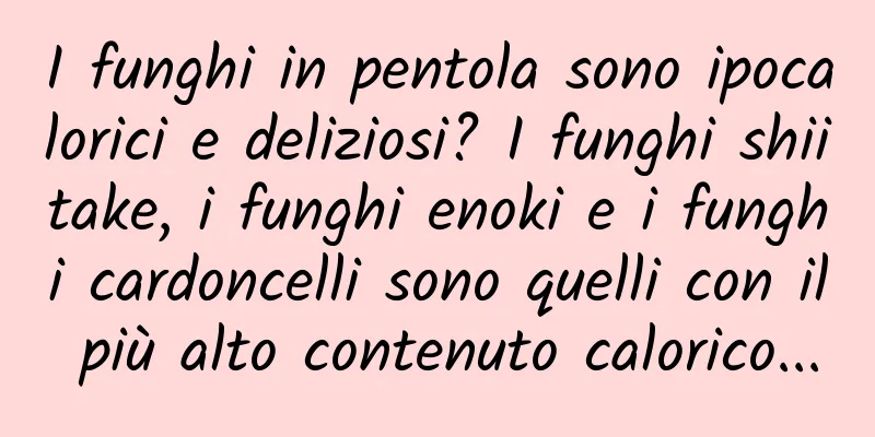 I funghi in pentola sono ipocalorici e deliziosi? I funghi shiitake, i funghi enoki e i funghi cardoncelli sono quelli con il più alto contenuto calorico...