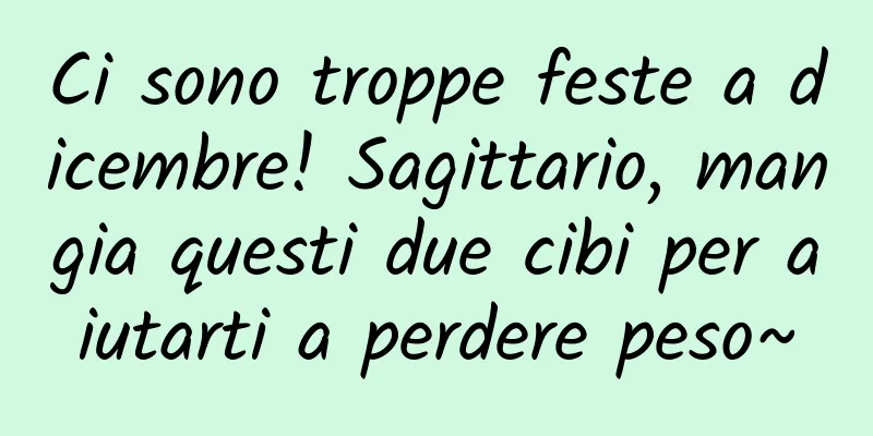 Ci sono troppe feste a dicembre! Sagittario, mangia questi due cibi per aiutarti a perdere peso~