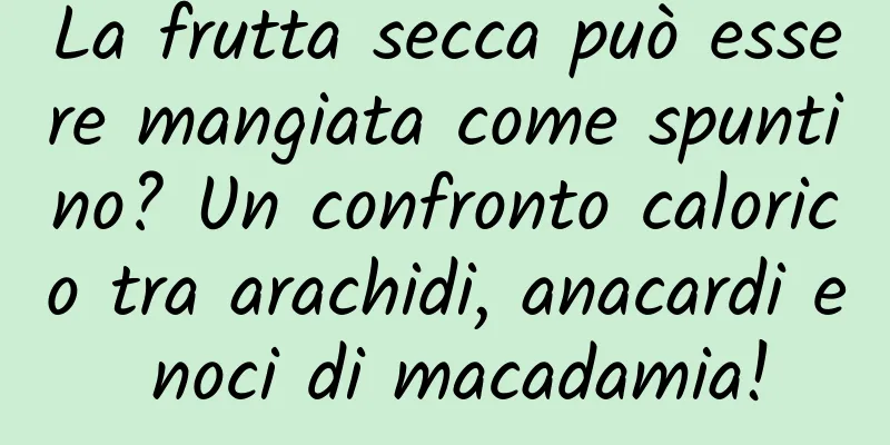 La frutta secca può essere mangiata come spuntino? Un confronto calorico tra arachidi, anacardi e noci di macadamia!