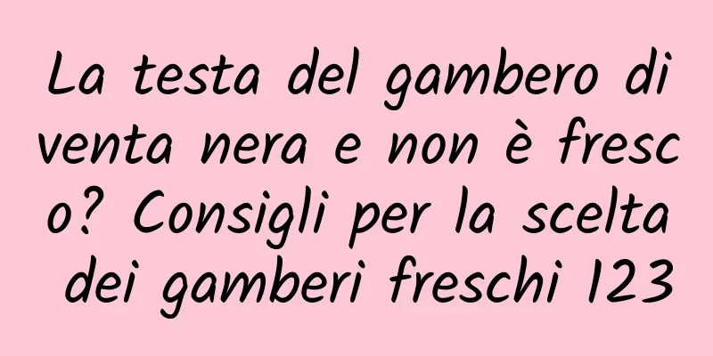 La testa del gambero diventa nera e non è fresco? Consigli per la scelta dei gamberi freschi 123