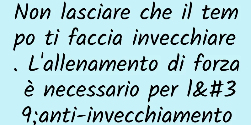 Non lasciare che il tempo ti faccia invecchiare. L'allenamento di forza è necessario per l'anti-invecchiamento