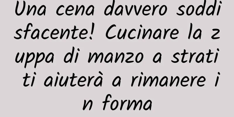 Una cena davvero soddisfacente! Cucinare la zuppa di manzo a strati ti aiuterà a rimanere in forma