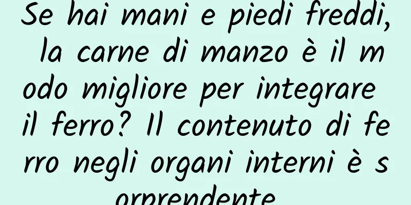 Se hai mani e piedi freddi, la carne di manzo è il modo migliore per integrare il ferro? Il contenuto di ferro negli organi interni è sorprendente...