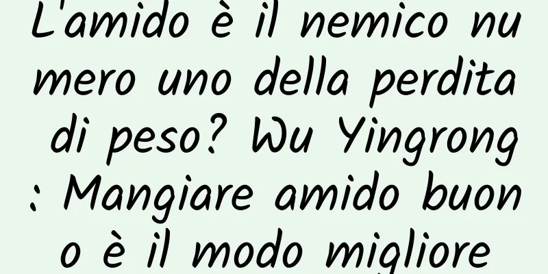 L'amido è il nemico numero uno della perdita di peso? Wu Yingrong: Mangiare amido buono è il modo migliore