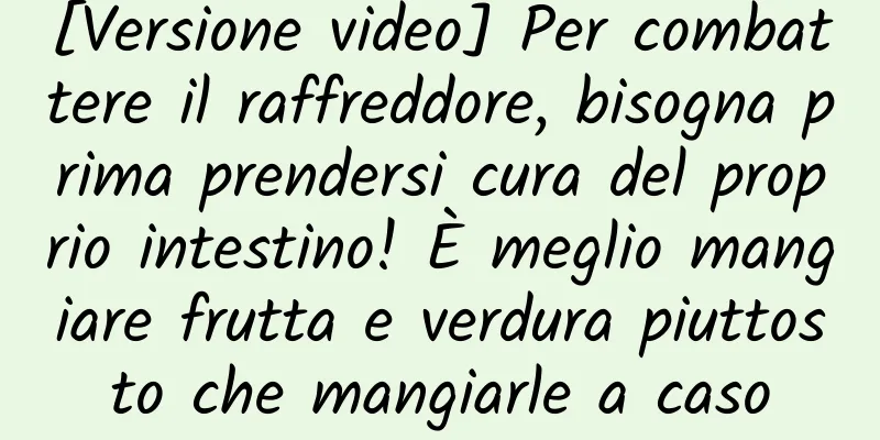 [Versione video] Per combattere il raffreddore, bisogna prima prendersi cura del proprio intestino! È meglio mangiare frutta e verdura piuttosto che mangiarle a caso