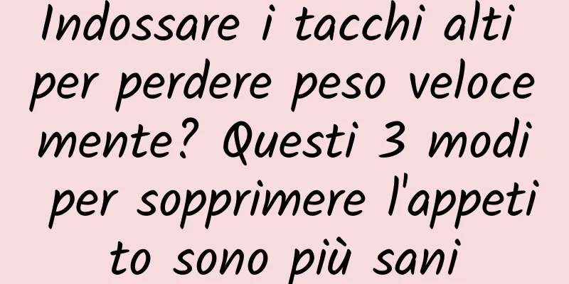 Indossare i tacchi alti per perdere peso velocemente? Questi 3 modi per sopprimere l'appetito sono più sani