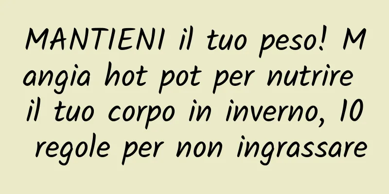 MANTIENI il tuo peso! Mangia hot pot per nutrire il tuo corpo in inverno, 10 regole per non ingrassare