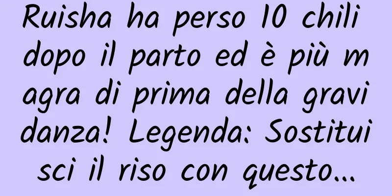 Ruisha ha perso 10 chili dopo il parto ed è più magra di prima della gravidanza! Legenda: Sostituisci il riso con questo...