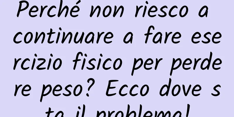 Perché non riesco a continuare a fare esercizio fisico per perdere peso? Ecco dove sta il problema!