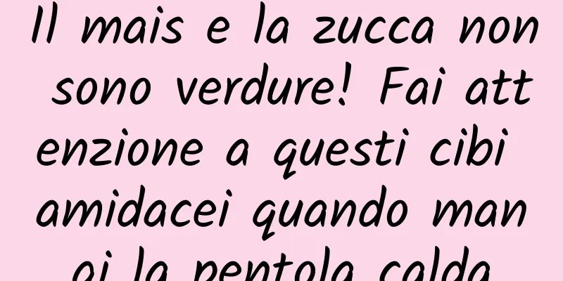 Il mais e la zucca non sono verdure! Fai attenzione a questi cibi amidacei quando mangi la pentola calda