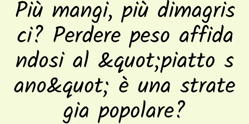 Più mangi, più dimagrisci? Perdere peso affidandosi al "piatto sano" è una strategia popolare?