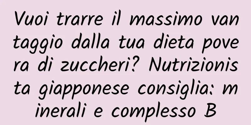 Vuoi trarre il massimo vantaggio dalla tua dieta povera di zuccheri? Nutrizionista giapponese consiglia: minerali e complesso B