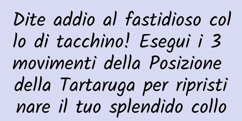Dite addio al fastidioso collo di tacchino! Esegui i 3 movimenti della Posizione della Tartaruga per ripristinare il tuo splendido collo
