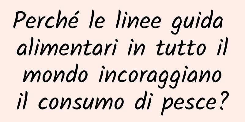 Perché le linee guida alimentari in tutto il mondo incoraggiano il consumo di pesce?