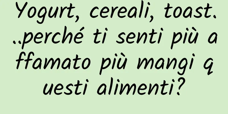 Yogurt, cereali, toast...perché ti senti più affamato più mangi questi alimenti?