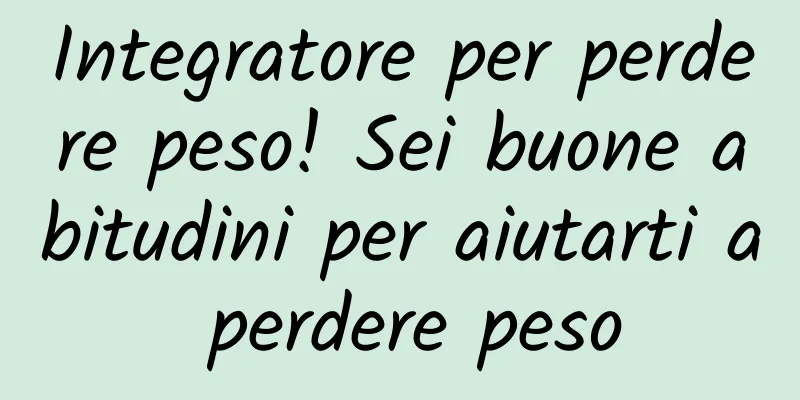 Integratore per perdere peso! Sei buone abitudini per aiutarti a perdere peso