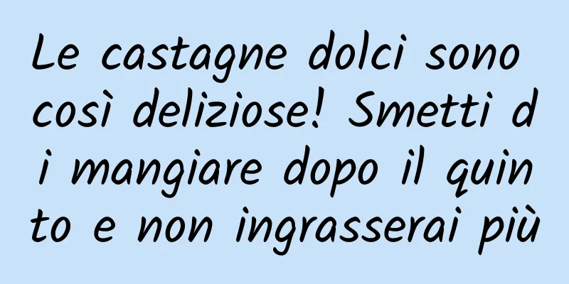 Le castagne dolci sono così deliziose! Smetti di mangiare dopo il quinto e non ingrasserai più
